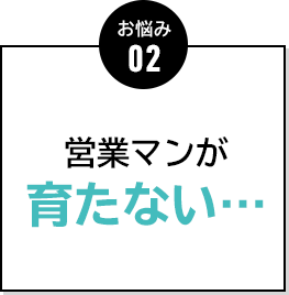 お悩み02 営業マンが育たない…