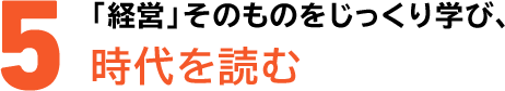 5「経営」そのものをじっくり学び、時代を読む