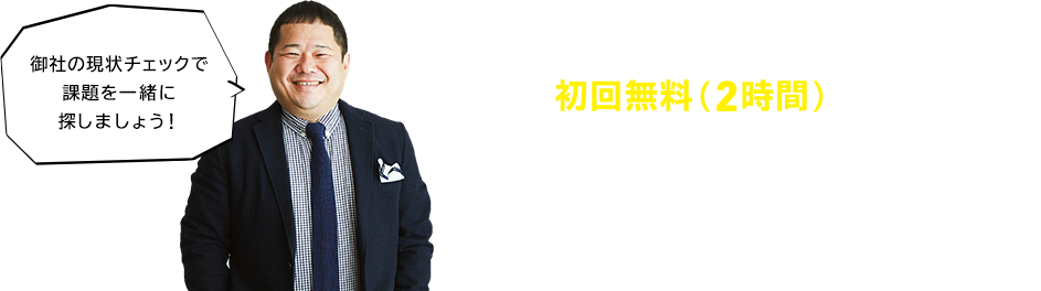 今なら初回無料(2時間)コンサル受付 御社の現状チェックで課題を一緒に探しましょう！