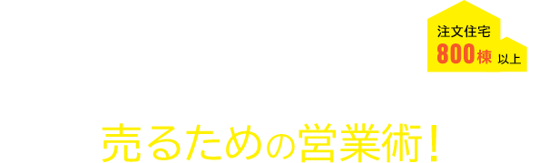 注文住宅 800棟 以上 住宅営業歴22年以上! 業界を知り尽くした工務店経営者だからできる売るための営業術!