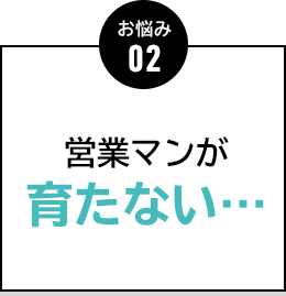 お悩み02 営業マンが育たない…