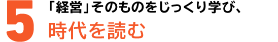 5「経営」そのものをじっくり学び、時代を読む