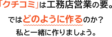 「口コミ」は工務店営業の要。ではどのように作るのか？私と一緒に作りましょう。