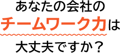 あなたの会社のチームワーク力は大丈夫ですか？